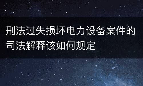刑法过失损坏电力设备案件的司法解释该如何规定