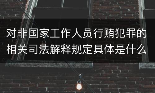 对非国家工作人员行贿犯罪的相关司法解释规定具体是什么重要内容