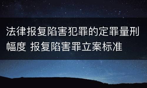 法律报复陷害犯罪的定罪量刑幅度 报复陷害罪立案标准
