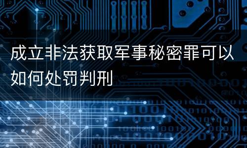 成立非法获取军事秘密罪可以如何处罚判刑