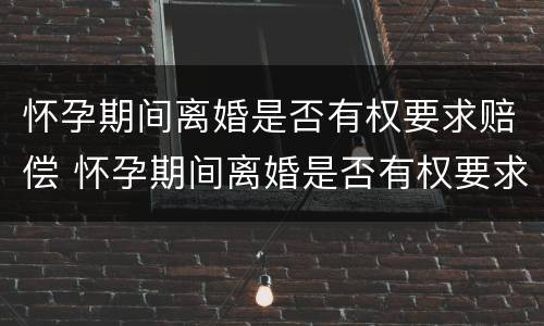 怀孕期间离婚是否有权要求赔偿 怀孕期间离婚是否有权要求赔偿彩礼