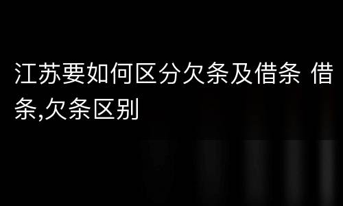 江苏要如何区分欠条及借条 借条,欠条区别
