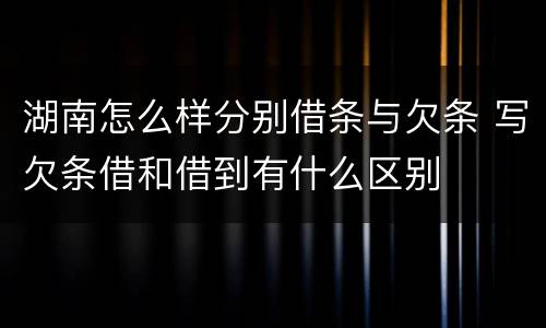 湖南怎么样分别借条与欠条 写欠条借和借到有什么区别