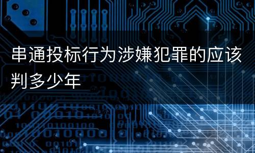 串通投标行为涉嫌犯罪的应该判多少年