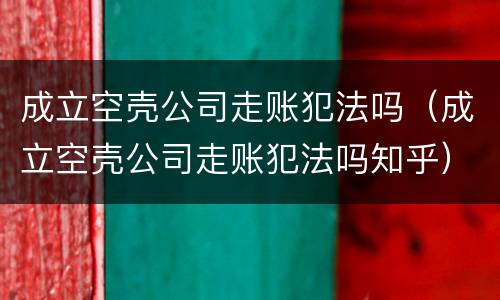 成立空壳公司走账犯法吗（成立空壳公司走账犯法吗知乎）