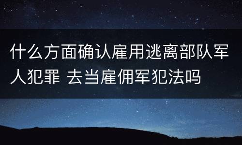 什么方面确认雇用逃离部队军人犯罪 去当雇佣军犯法吗