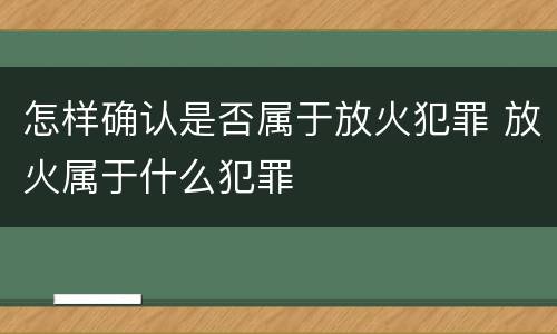 怎样确认是否属于放火犯罪 放火属于什么犯罪