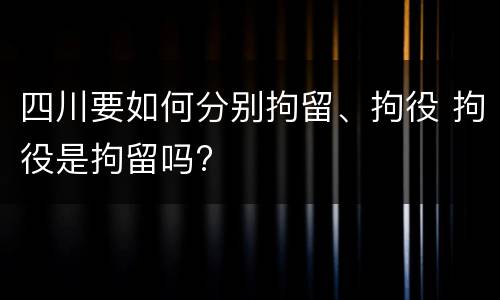 四川要如何分别拘留、拘役 拘役是拘留吗?