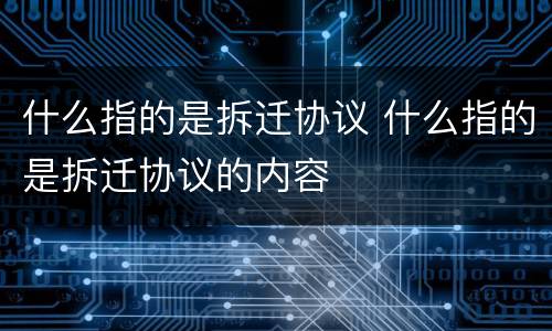 什么指的是拆迁协议 什么指的是拆迁协议的内容