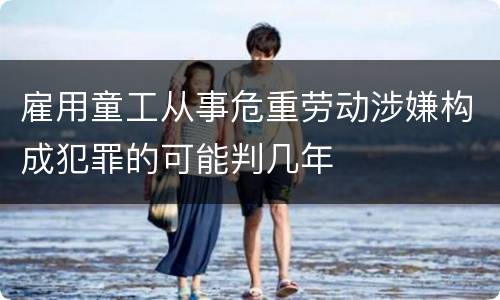 雇用童工从事危重劳动涉嫌构成犯罪的可能判几年