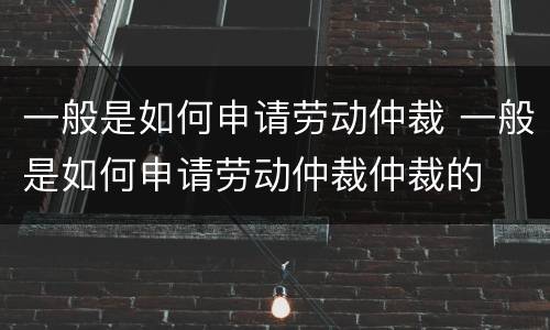 一般是如何申请劳动仲裁 一般是如何申请劳动仲裁仲裁的