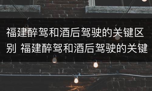 福建醉驾和酒后驾驶的关键区别 福建醉驾和酒后驾驶的关键区别是什么