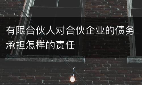 有限合伙人对合伙企业的债务承担怎样的责任