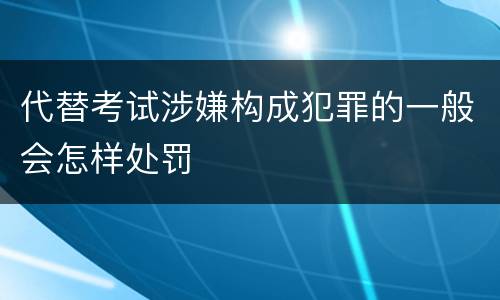 代替考试涉嫌构成犯罪的一般会怎样处罚