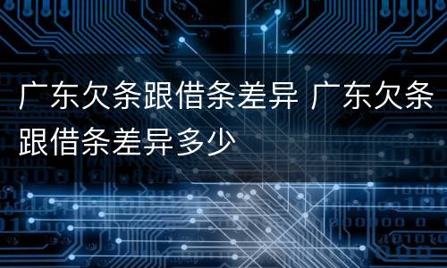 广东欠条跟借条差异 广东欠条跟借条差异多少