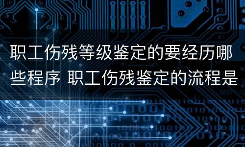 职工伤残等级鉴定的要经历哪些程序 职工伤残鉴定的流程是怎样的