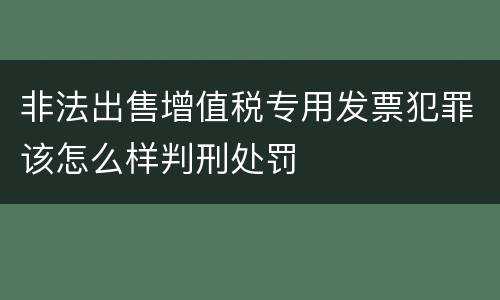 非法出售增值税专用发票犯罪该怎么样判刑处罚