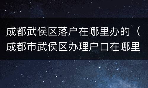 成都武侯区落户在哪里办的（成都市武侯区办理户口在哪里）