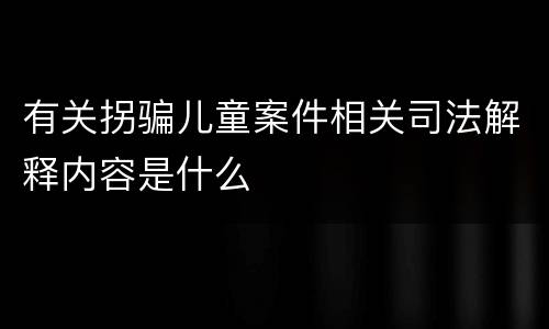 有关拐骗儿童案件相关司法解释内容是什么
