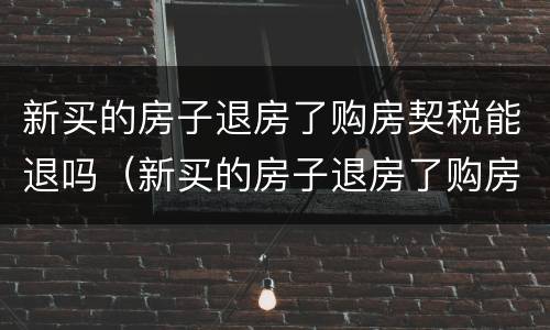 新买的房子退房了购房契税能退吗（新买的房子退房了购房契税能退吗怎么退）