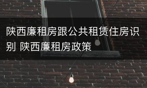 陕西廉租房跟公共租赁住房识别 陕西廉租房政策