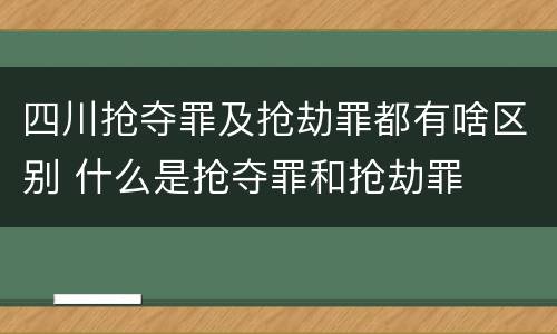 四川抢夺罪及抢劫罪都有啥区别 什么是抢夺罪和抢劫罪