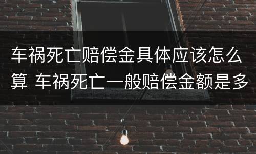 车祸死亡赔偿金具体应该怎么算 车祸死亡一般赔偿金额是多少