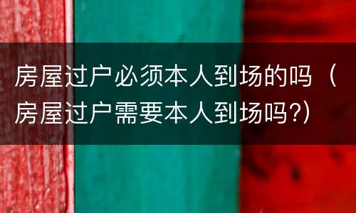 房屋过户必须本人到场的吗（房屋过户需要本人到场吗?）