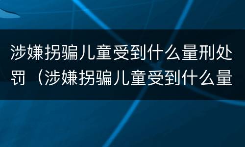 涉嫌拐骗儿童受到什么量刑处罚（涉嫌拐骗儿童受到什么量刑处罚呢）