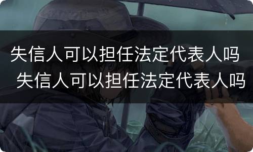 失信人可以担任法定代表人吗 失信人可以担任法定代表人吗知乎