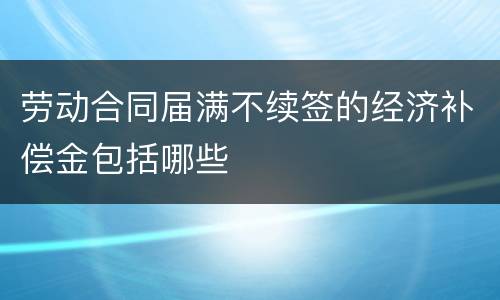 劳动合同届满不续签的经济补偿金包括哪些