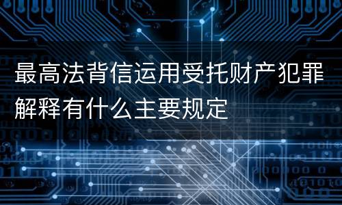 最高法背信运用受托财产犯罪解释有什么主要规定
