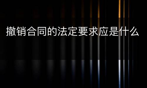 撤销合同的法定要求应是什么