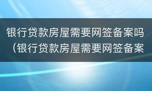 银行贷款房屋需要网签备案吗（银行贷款房屋需要网签备案吗多久）