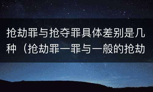 抢劫罪与抢夺罪具体差别是几种（抢劫罪一罪与一般的抢劫罪区别）
