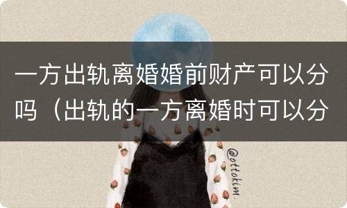 一方出轨离婚婚前财产可以分吗（出轨的一方离婚时可以分到财产吗）