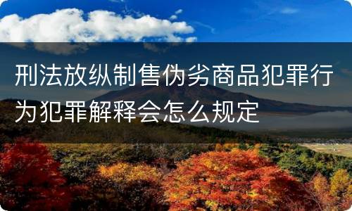 刑法放纵制售伪劣商品犯罪行为犯罪解释会怎么规定