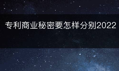 专利商业秘密要怎样分别2022