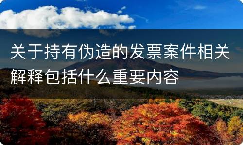 关于持有伪造的发票案件相关解释包括什么重要内容