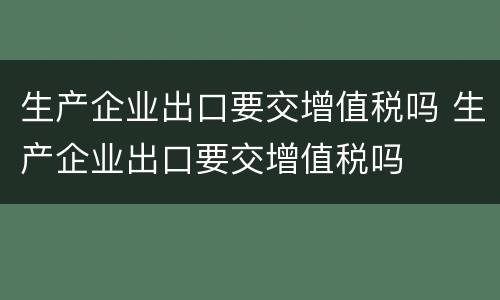 生产企业出口要交增值税吗 生产企业出口要交增值税吗