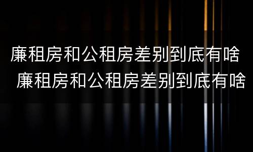 廉租房和公租房差别到底有啥 廉租房和公租房差别到底有啥不一样