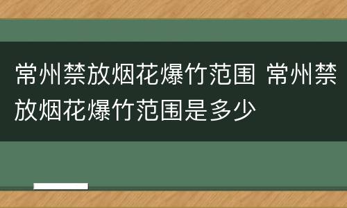 常州禁放烟花爆竹范围 常州禁放烟花爆竹范围是多少