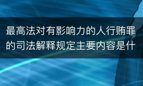 最高法对有影响力的人行贿罪的司法解释规定主要内容是什么