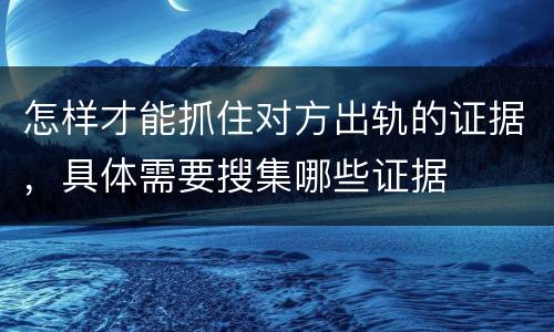 怎样才能抓住对方出轨的证据，具体需要搜集哪些证据