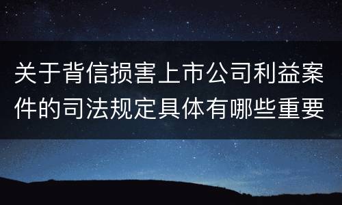 关于背信损害上市公司利益案件的司法规定具体有哪些重要内容