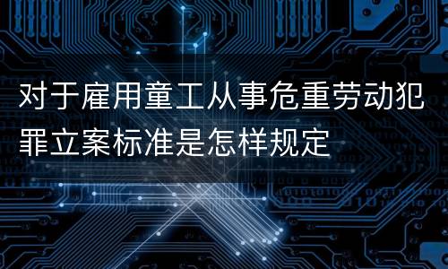 对于雇用童工从事危重劳动犯罪立案标准是怎样规定