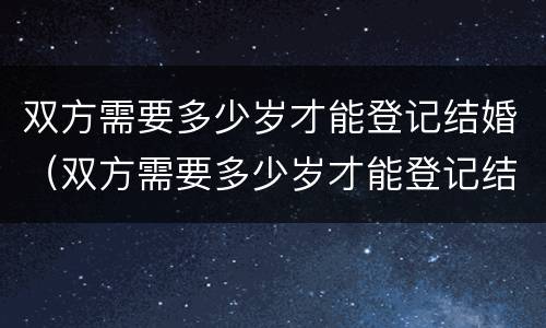 双方需要多少岁才能登记结婚（双方需要多少岁才能登记结婚证）