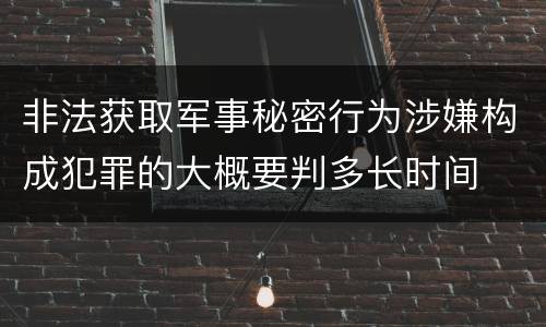 非法获取军事秘密行为涉嫌构成犯罪的大概要判多长时间