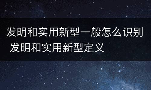 发明和实用新型一般怎么识别 发明和实用新型定义