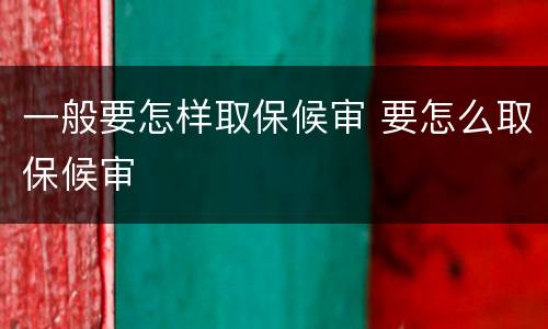 一般要怎样取保候审 要怎么取保候审